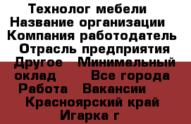 Технолог мебели › Название организации ­ Компания-работодатель › Отрасль предприятия ­ Другое › Минимальный оклад ­ 1 - Все города Работа » Вакансии   . Красноярский край,Игарка г.